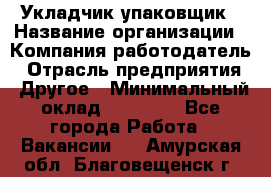 Укладчик-упаковщик › Название организации ­ Компания-работодатель › Отрасль предприятия ­ Другое › Минимальный оклад ­ 18 000 - Все города Работа » Вакансии   . Амурская обл.,Благовещенск г.